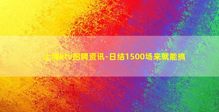 上海ktv招聘资讯-日结1500场来就能搞